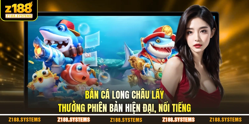 Bắn cá long châu lấy thưởng phiên bản hiện đại, nổi tiếng Bắn cá long châu lấy thưởng phiên bản hiện đại, nổi tiếng